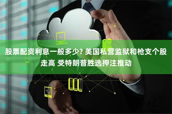 股票配资利息一般多少? 美国私营监狱和枪支个股走高 受特朗普胜选押注推动