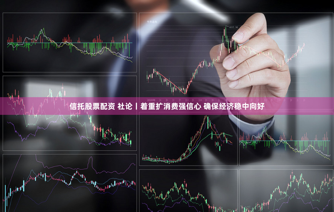 信托股票配资 社论丨着重扩消费强信心 确保经济稳中向好