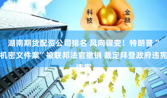 湖南期货配资公司排名 风向骤变！特朗普“机密文件案”被联邦法官撤销 裁定拜登政府违宪