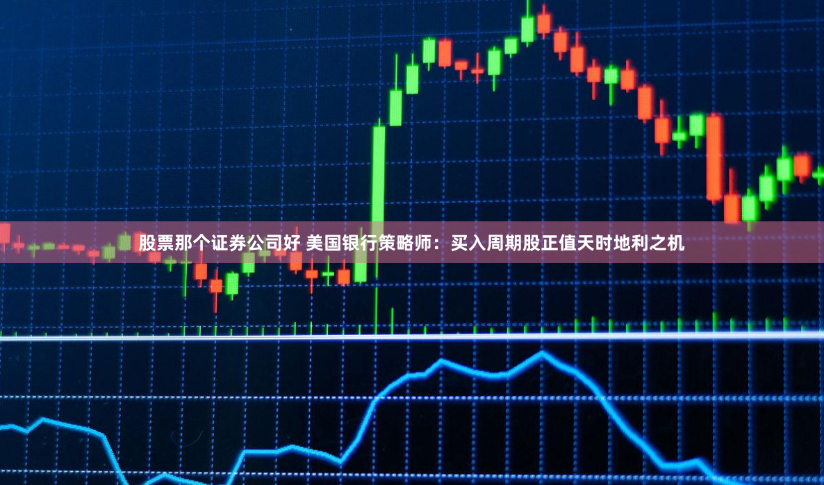 股票那个证券公司好 美国银行策略师：买入周期股正值天时地利之机