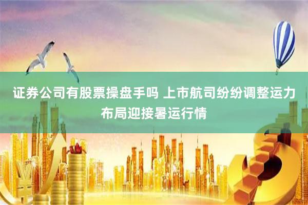 证券公司有股票操盘手吗 上市航司纷纷调整运力布局迎接暑运行情