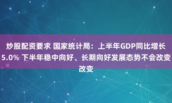 炒股配资要求 国家统计局：上半年GDP同比增长5.0% 下半年稳中向好、长期向好发展态势不会改变