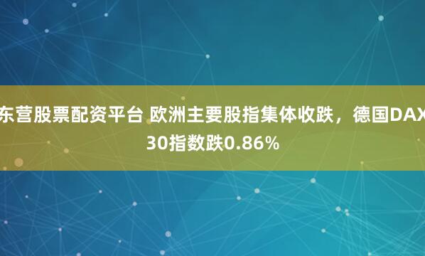 东营股票配资平台 欧洲主要股指集体收跌，德国DAX30指数跌0.86%