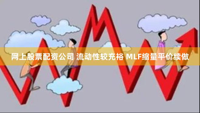 网上股票配资公司 流动性较充裕 MLF缩量平价续做