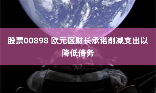 股票00898 欧元区财长承诺削减支出以降低债务