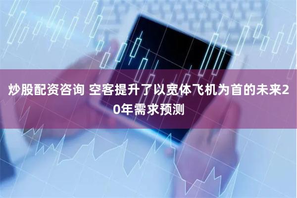 炒股配资咨询 空客提升了以宽体飞机为首的未来20年需求预测