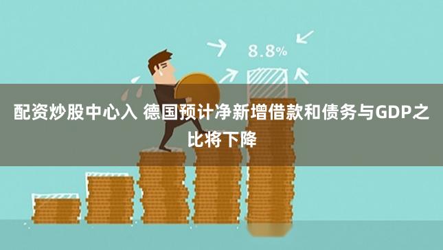 配资炒股中心入 德国预计净新增借款和债务与GDP之比将下降
