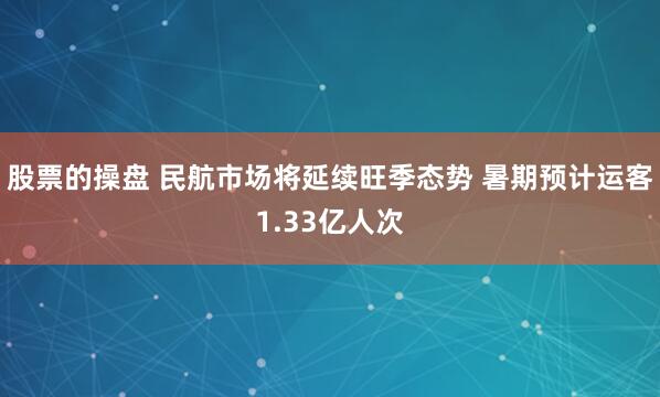 股票的操盘 民航市场将延续旺季态势 暑期预计运客1.33亿人次