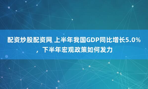 配资炒股配资网 上半年我国GDP同比增长5.0%，下半年宏观政策如何发力