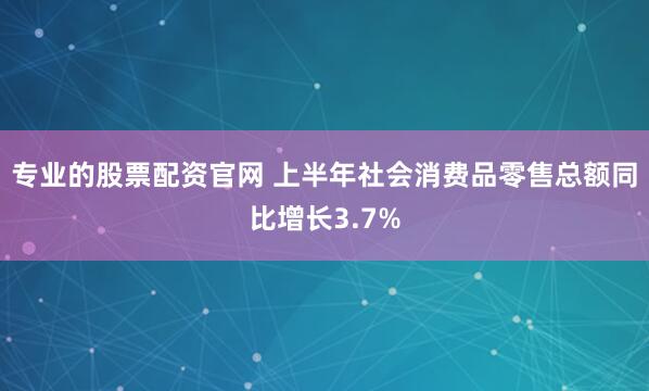 专业的股票配资官网 上半年社会消费品零售总额同比增长3.7%