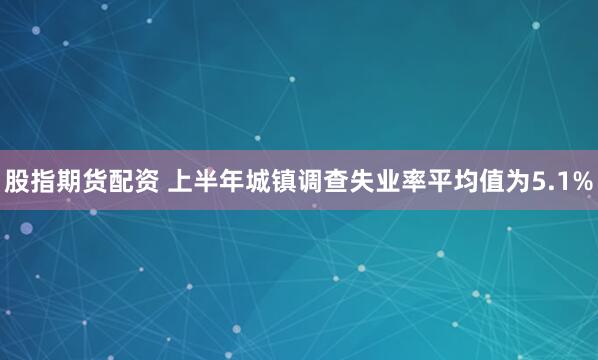 股指期货配资 上半年城镇调查失业率平均值为5.1%