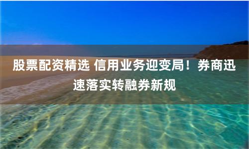 股票配资精选 信用业务迎变局！券商迅速落实转融券新规