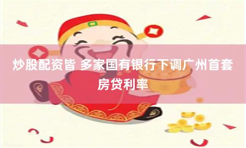 炒股配资皆 多家国有银行下调广州首套房贷利率