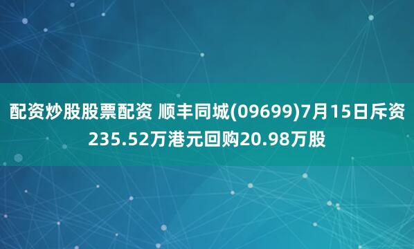 配资炒股股票配资 顺丰同城(09699)7月15日斥资235.52万港元回购20.98万股