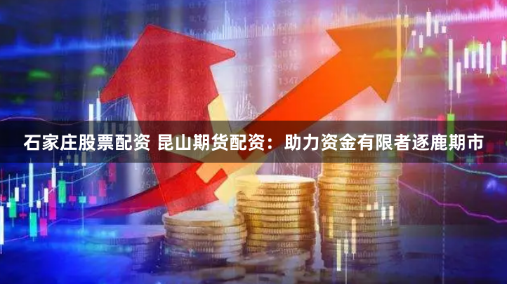 石家庄股票配资 昆山期货配资：助力资金有限者逐鹿期市