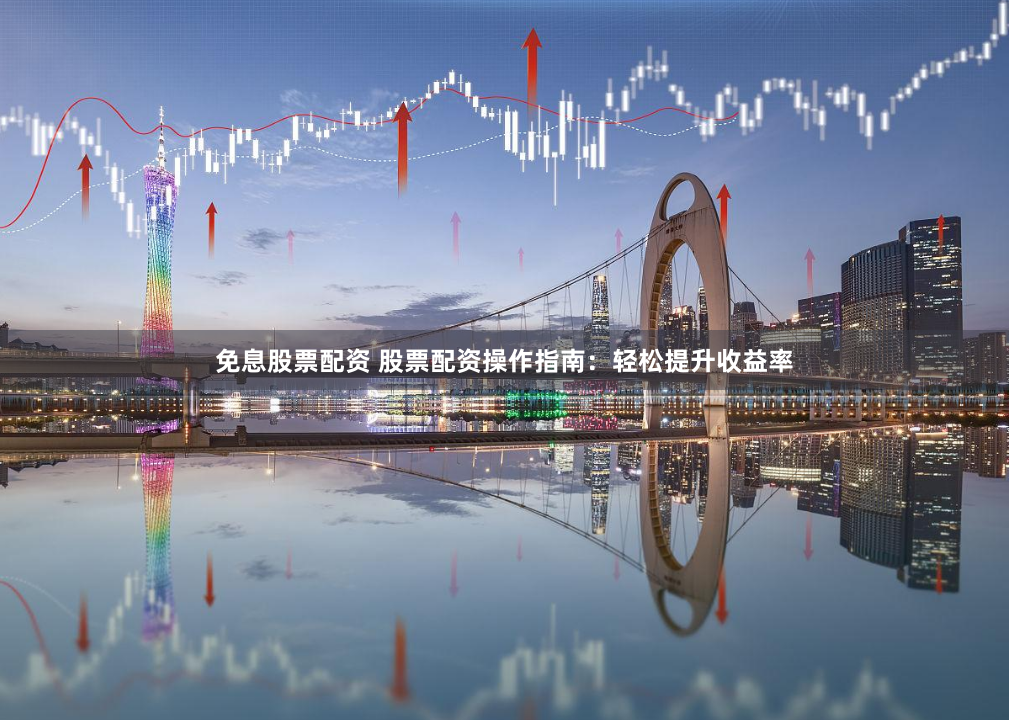 免息股票配资 股票配资操作指南：轻松提升收益率