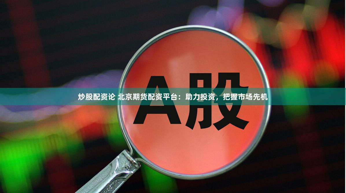炒股配资论 北京期货配资平台：助力投资，把握市场先机