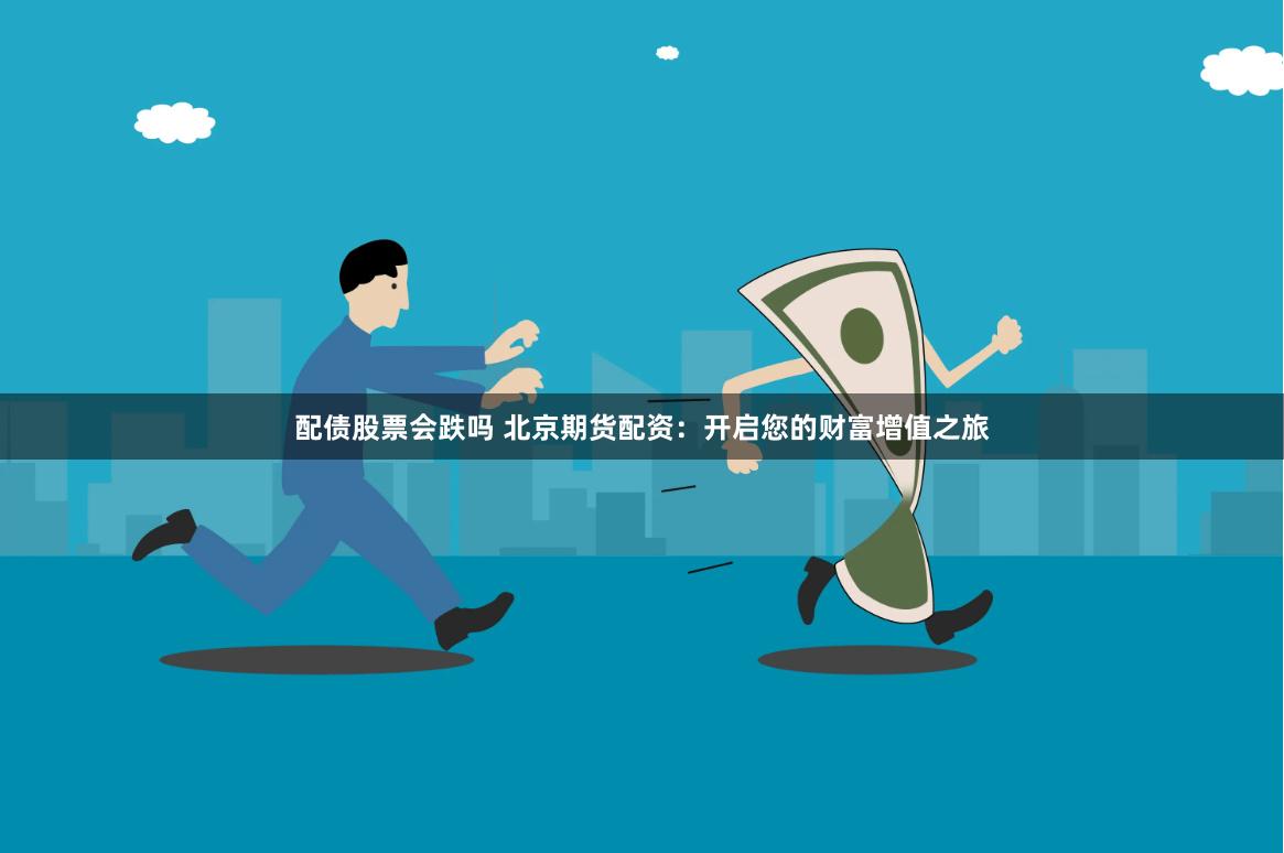 配债股票会跌吗 北京期货配资：开启您的财富增值之旅