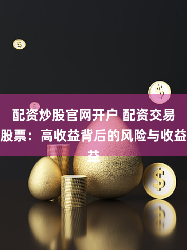配资炒股官网开户 配资交易股票：高收益背后的风险与收益
