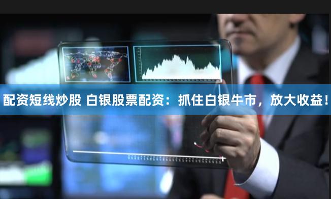 配资短线炒股 白银股票配资：抓住白银牛市，放大收益！