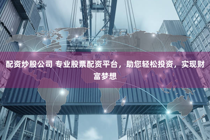 配资炒股公司 专业股票配资平台，助您轻松投资，实现财富梦想