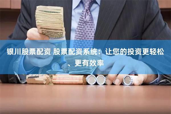 银川股票配资 股票配资系统：让您的投资更轻松、更有效率