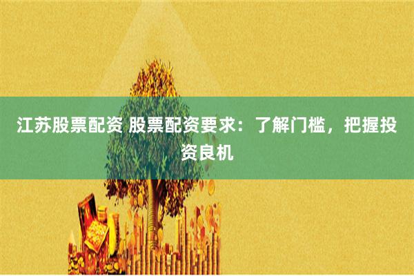 江苏股票配资 股票配资要求：了解门槛，把握投资良机
