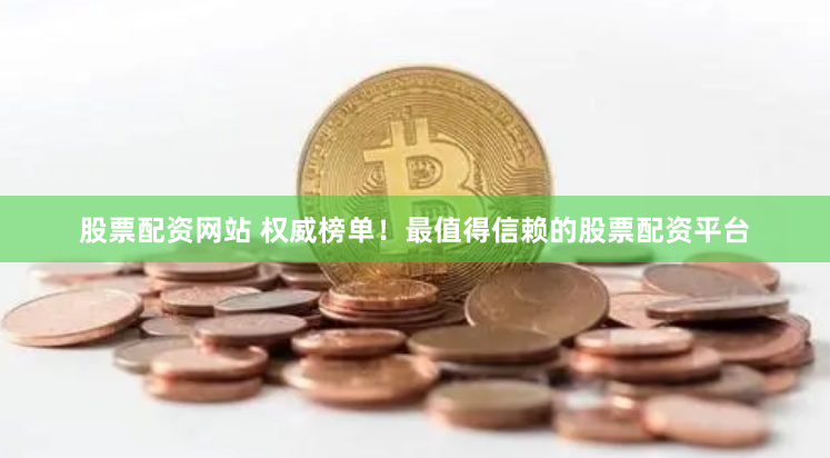 股票配资网站 权威榜单！最值得信赖的股票配资平台