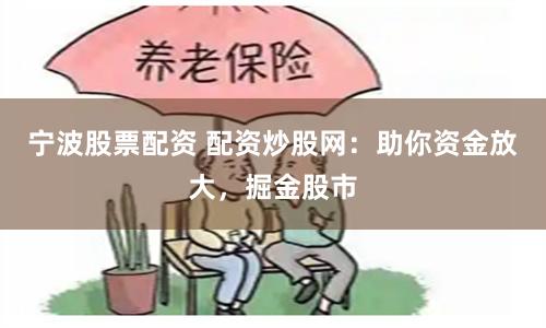 宁波股票配资 配资炒股网：助你资金放大，掘金股市
