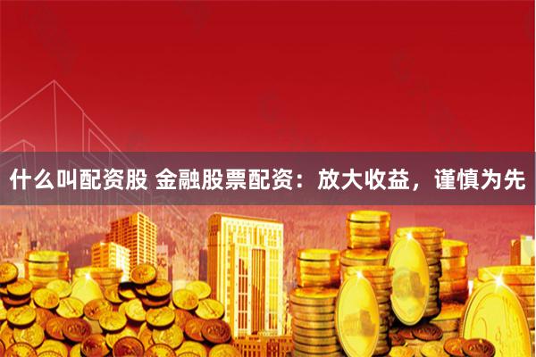什么叫配资股 金融股票配资：放大收益，谨慎为先