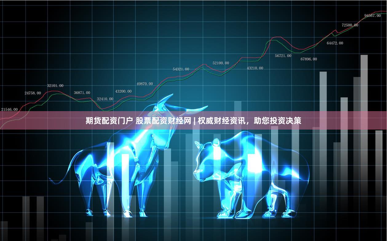 期货配资门户 股票配资财经网 | 权威财经资讯，助您投资决策