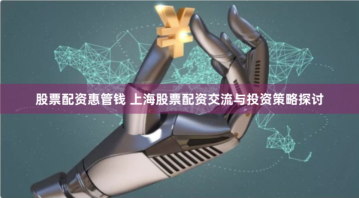 股票配资惠管钱 上海股票配资交流与投资策略探讨