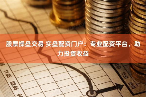 股票操盘交易 实盘配资门户：专业配资平台，助力投资收益