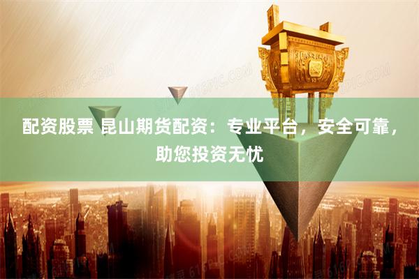 配资股票 昆山期货配资：专业平台，安全可靠，助您投资无忧