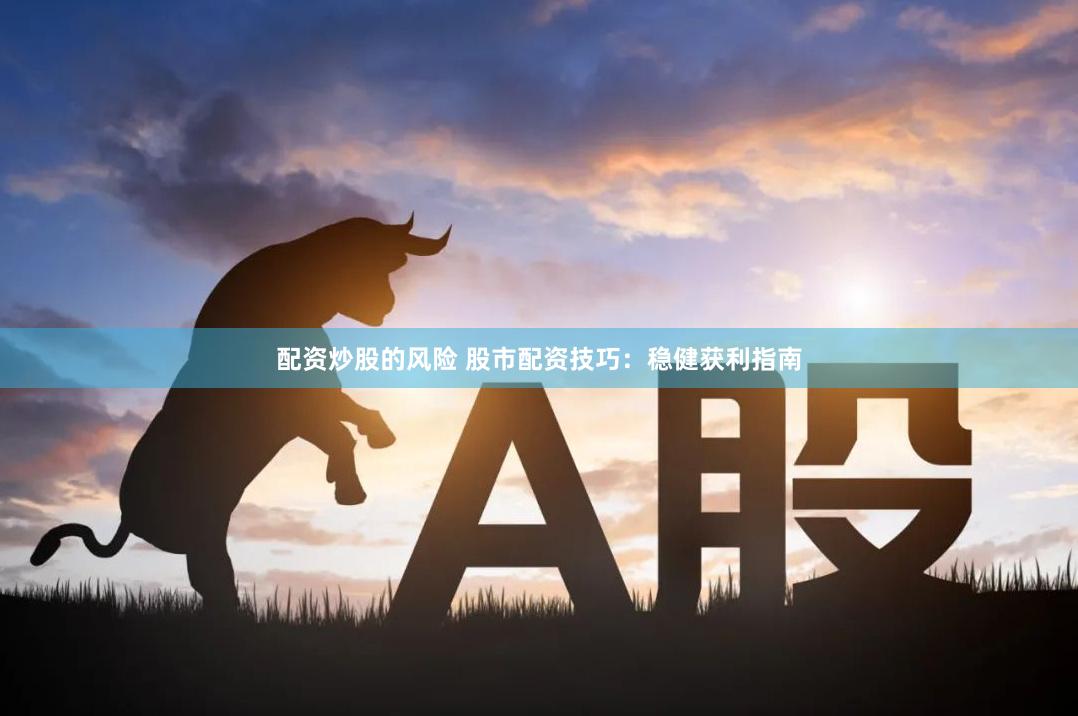 配资炒股的风险 股市配资技巧：稳健获利指南