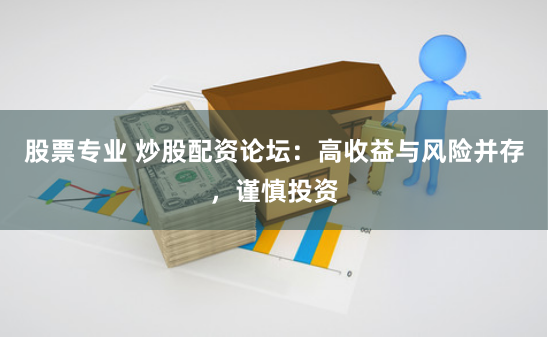 股票专业 炒股配资论坛：高收益与风险并存，谨慎投资