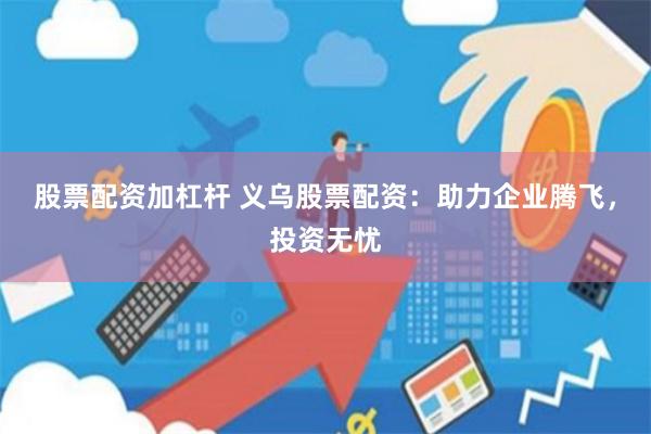 股票配资加杠杆 义乌股票配资：助力企业腾飞，投资无忧