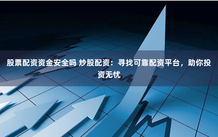 股票配资资金安全吗 炒股配资：寻找可靠配资平台，助你投资无忧