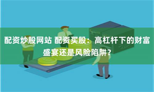 配资炒股网站 配资买股：高杠杆下的财富盛宴还是风险陷阱？