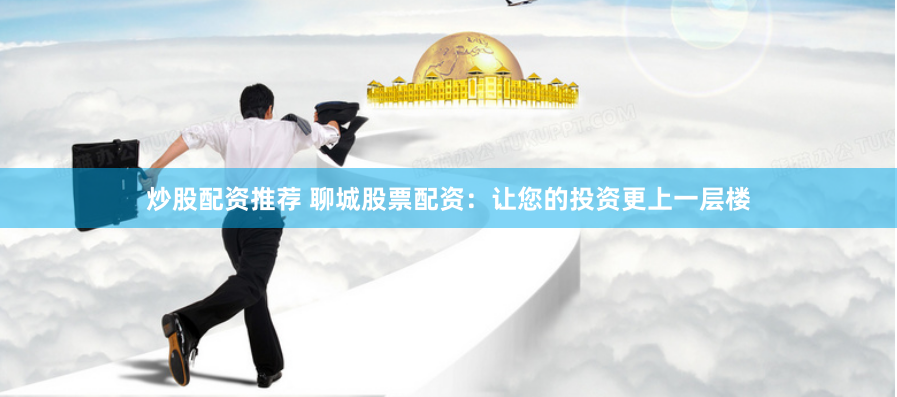 炒股配资推荐 聊城股票配资：让您的投资更上一层楼