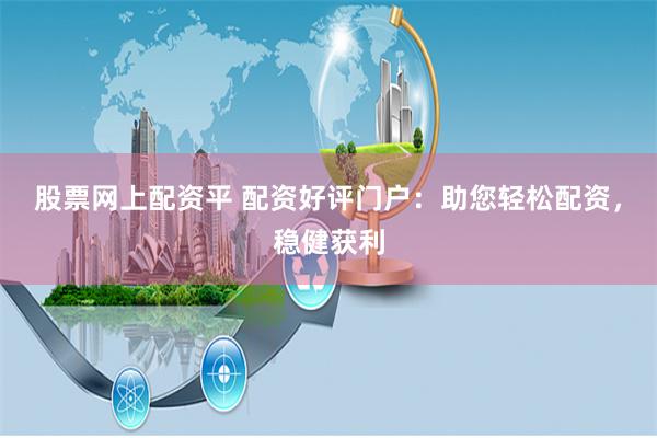 股票网上配资平 配资好评门户：助您轻松配资，稳健获利