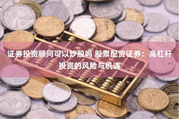 证券投资顾问可以炒股吗 股票配资证券：高杠杆投资的风险与机遇