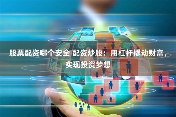 股票配资哪个安全 配资炒股：用杠杆撬动财富，实现投资梦想