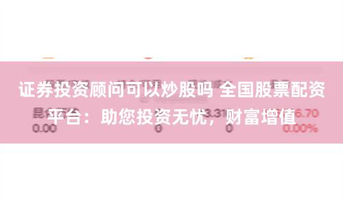 证券投资顾问可以炒股吗 全国股票配资平台：助您投资无忧，财富增值