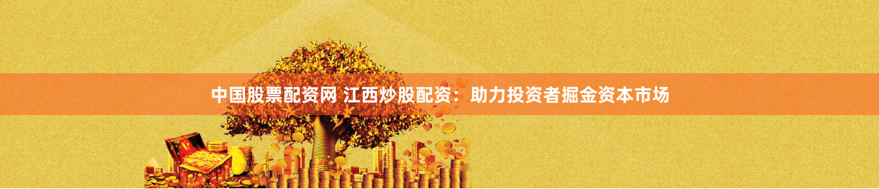 中国股票配资网 江西炒股配资：助力投资者掘金资本市场