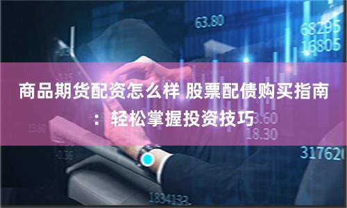 商品期货配资怎么样 股票配债购买指南：轻松掌握投资技巧