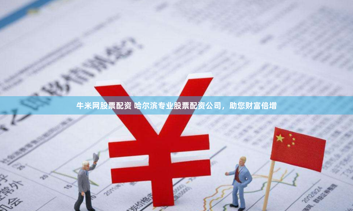 牛米网股票配资 哈尔滨专业股票配资公司，助您财富倍增
