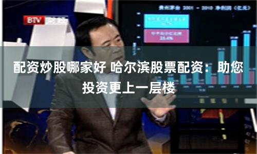 配资炒股哪家好 哈尔滨股票配资：助您投资更上一层楼