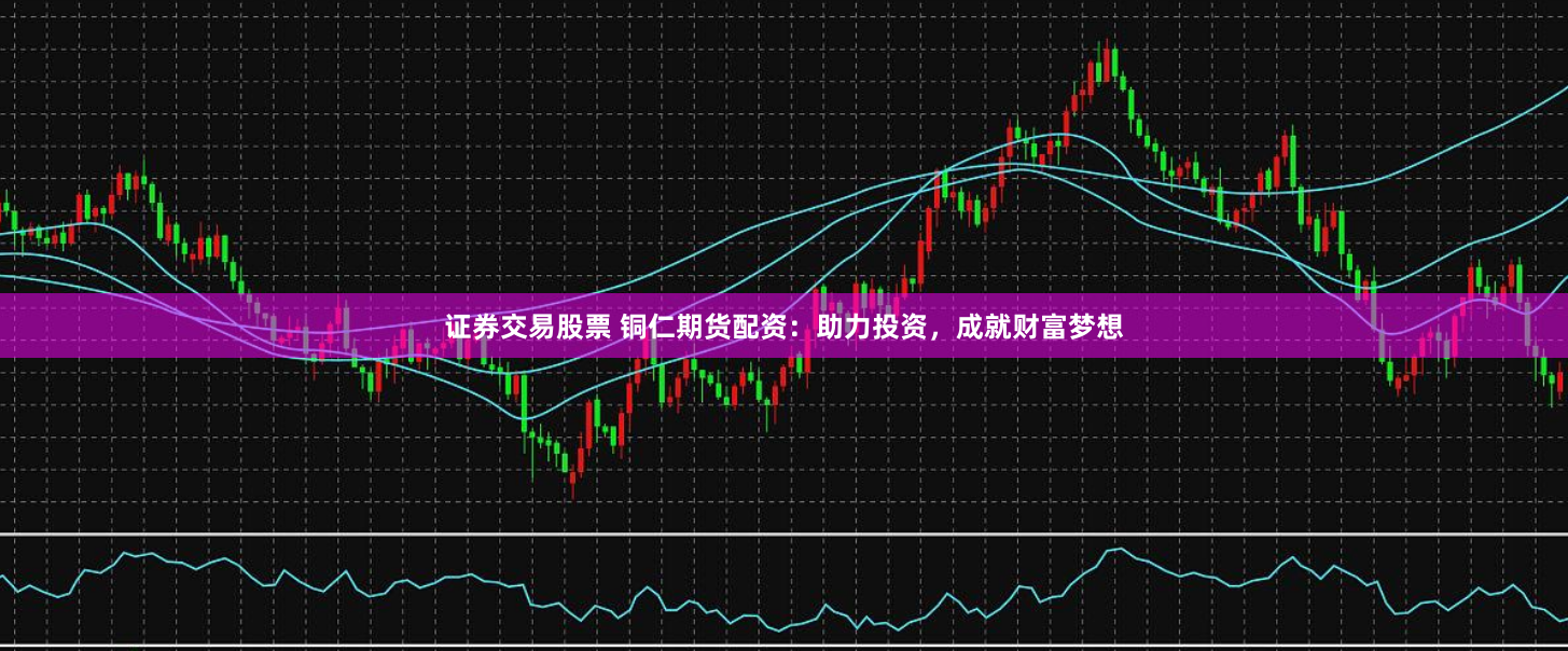 证券交易股票 铜仁期货配资：助力投资，成就财富梦想
