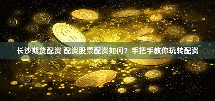 长沙期货配资 配资股票配资如何？手把手教你玩转配资